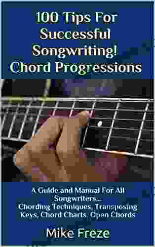 100 Tips For Successful Songwriting Chord Progressions: A Guide And Manual For All Songwriters Chording Techniques Transposing Keys Chord Charts Open Chords