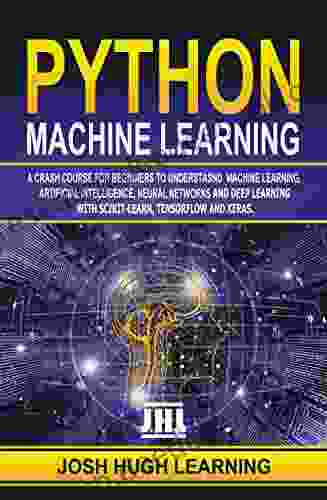 PYTHON MACHINE LEARNING: A Crash Course For Beginners To Understand Machine Learning Artificial Intelligence Neural Networks And Deep Learning With Scikit Learn TensorFlow And Keras