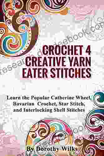 Crocheting: Crochet 4 Creative Yarn Eater Stitches Learn The Popular Catherine Wheel Bavarian Crochet Star Stitch And Interlocking Shell Stitches
