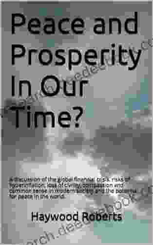 Peace And Prosperity In Our Time?: A Discussion Of The Global Financial Crisis Risks Of Hyperinflation Loss Of Civility Compassion And Common Sense And The Potential For Peace In The World