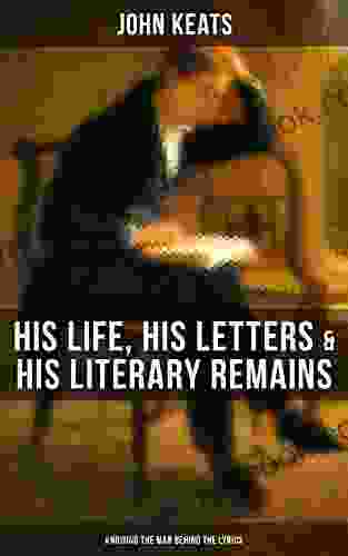John Keats: His Life His Letters His Literary Remains (Knowing The Man Behind The Lyrics): Complete Letters And Two Extensive Biographies