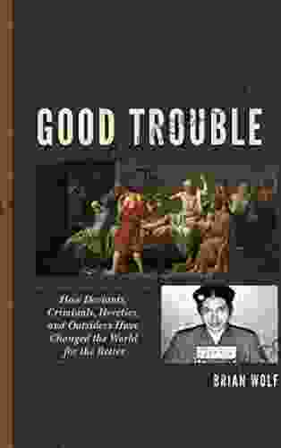 Good Trouble: How Deviants Criminals Heretics And Outsiders Have Changed The World For The Better