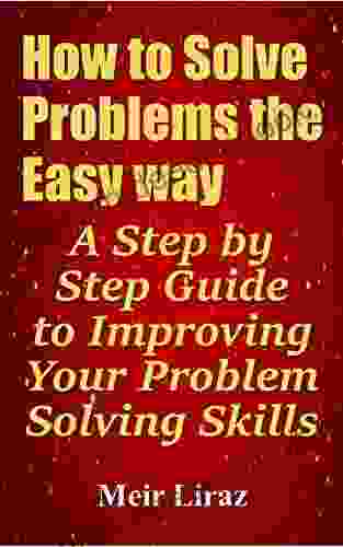 How To Solve Problems The Easy Way: A Step By Step Guide To Improving Your Problem Solving Skills