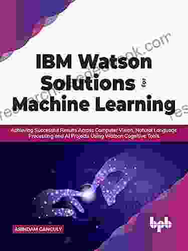 IBM Watson Solutions For Machine Learning: Achieving Successful Results Across Computer Vision Natural Language Processing And AI Projects Using Watson Cognitive Tools (English Edition)