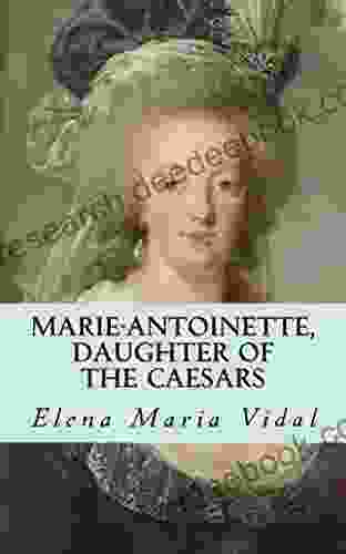 Marie Antoinette Daughter Of The Caesars: Her Life Her Times Her Legacy