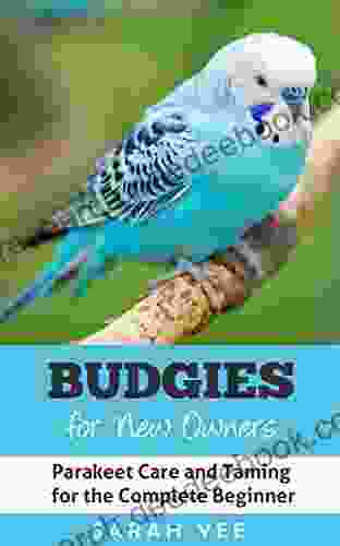 Budgies For New Owners: Parakeet Care And Taming For The Complete Beginner (Budgie Care Parakeet Parrot Training 1)