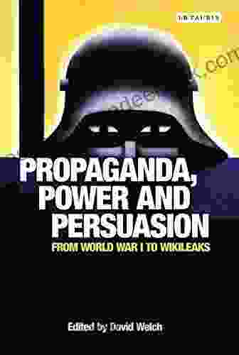 Propaganda Power And Persuasion: From World War I To Wikileaks (International Library Of Historical Studies)