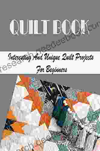 Quilt Book: Interesting And Unique Quilt Projects For Beginners