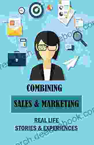 Combining Sales Marketing: Real Life Stories Experiences: Developing A Sales And Marketing Team From The Ground Up