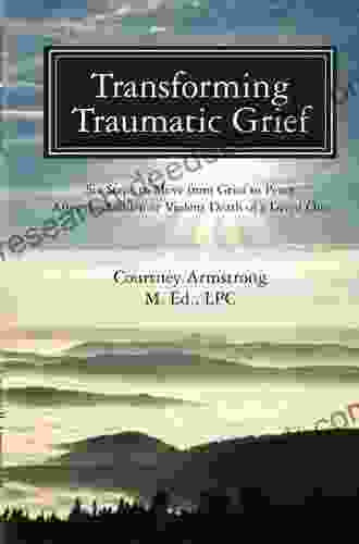 Transforming Traumatic Grief: Six Steps To Move From Grief To Peace After The Sudden Or Violent Death Of A Loved One