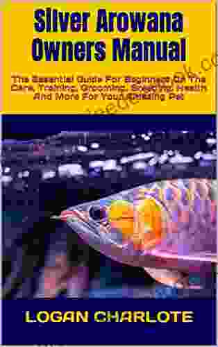 Silver Arowana Owners Manual : The Essential Guide For Beginners On The Care Training Grooming Breeding Health And More For Your Amazing Pet